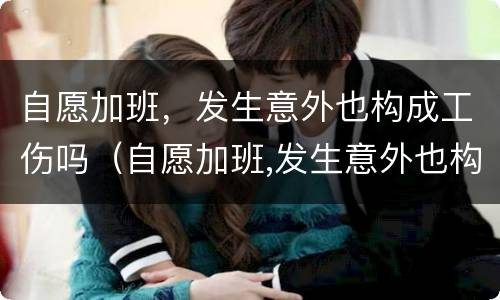 自愿加班，发生意外也构成工伤吗（自愿加班,发生意外也构成工伤吗合法吗）