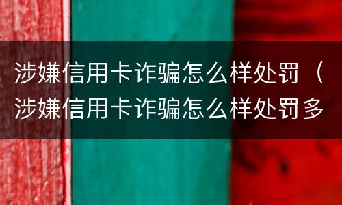涉嫌信用卡诈骗怎么样处罚（涉嫌信用卡诈骗怎么样处罚多少钱）
