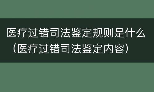 医疗过错司法鉴定规则是什么（医疗过错司法鉴定内容）
