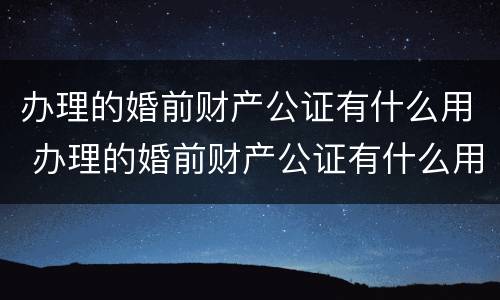 办理的婚前财产公证有什么用 办理的婚前财产公证有什么用途