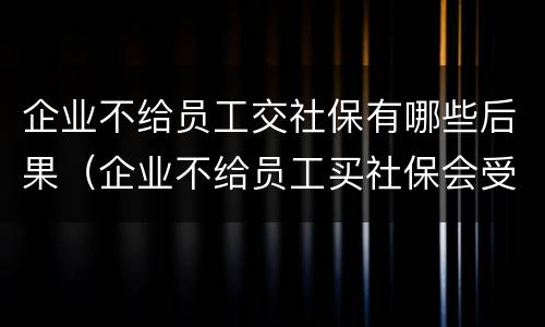 企业不给员工交社保有哪些后果（企业不给员工买社保会受到什么处罚）