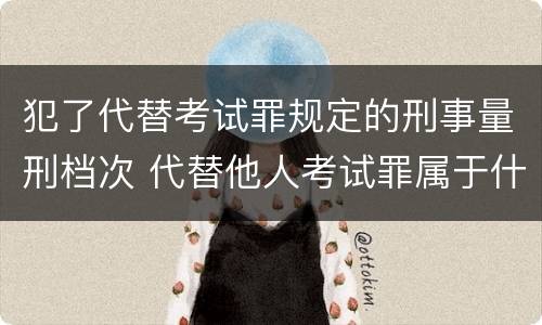 犯了代替考试罪规定的刑事量刑档次 代替他人考试罪属于什么类犯罪