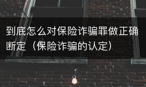 到底怎么对保险诈骗罪做正确断定（保险诈骗的认定）