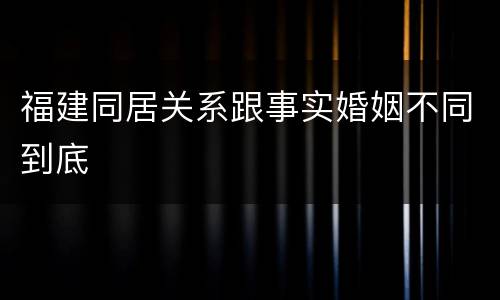 福建同居关系跟事实婚姻不同到底
