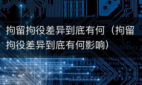 拘留拘役差异到底有何（拘留拘役差异到底有何影响）