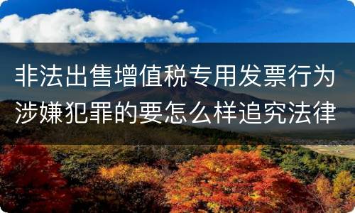 非法出售增值税专用发票行为涉嫌犯罪的要怎么样追究法律责任