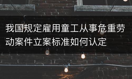 我国规定雇用童工从事危重劳动案件立案标准如何认定