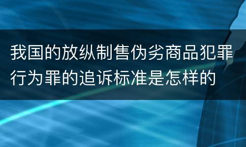 我国的放纵制售伪劣商品犯罪行为罪的追诉标准是怎样的