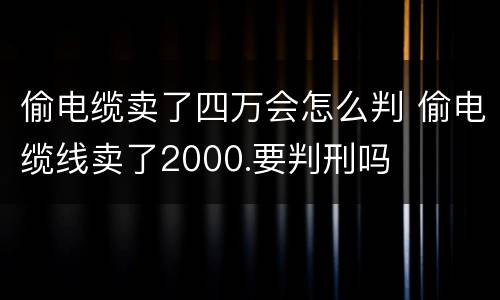 偷电缆卖了四万会怎么判 偷电缆线卖了2000.要判刑吗