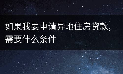 如果我要申请异地住房贷款，需要什么条件