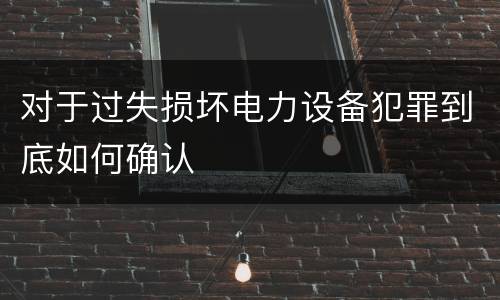 对于过失损坏电力设备犯罪到底如何确认