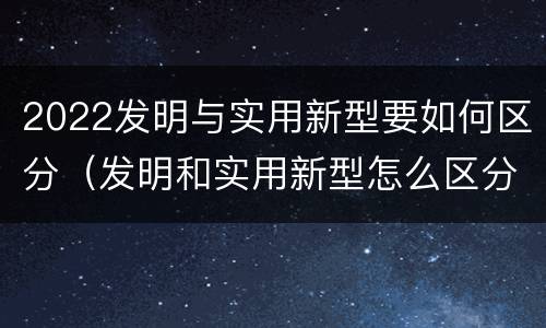 2022发明与实用新型要如何区分（发明和实用新型怎么区分）