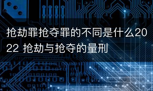 抢劫罪抢夺罪的不同是什么2022 抢劫与抢夺的量刑