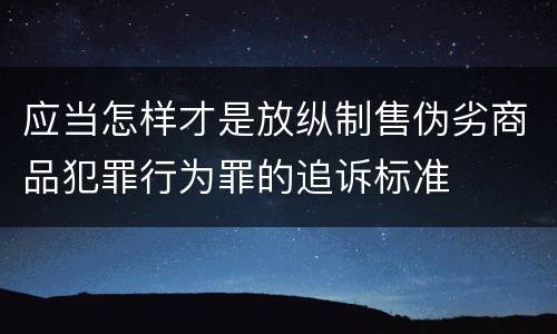 应当怎样才是放纵制售伪劣商品犯罪行为罪的追诉标准
