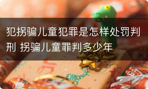 犯拐骗儿童犯罪是怎样处罚判刑 拐骗儿童罪判多少年