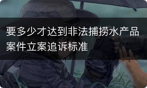 要多少才达到非法捕捞水产品案件立案追诉标准