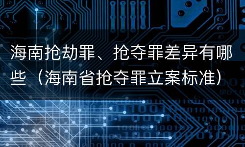 海南抢劫罪、抢夺罪差异有哪些（海南省抢夺罪立案标准）
