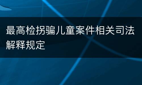 最高检拐骗儿童案件相关司法解释规定