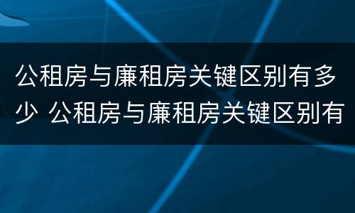 公租房与廉租房关键区别有多少 公租房与廉租房关键区别有多少年了