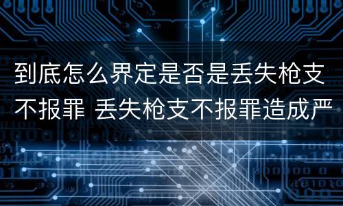 到底怎么界定是否是丢失枪支不报罪 丢失枪支不报罪造成严重后果