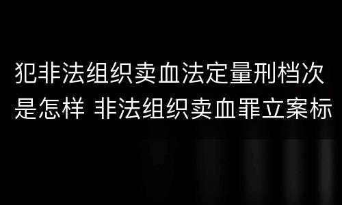 犯非法组织卖血法定量刑档次是怎样 非法组织卖血罪立案标准