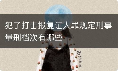 犯了打击报复证人罪规定刑事量刑档次有哪些