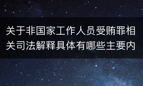 关于非国家工作人员受贿罪相关司法解释具体有哪些主要内容