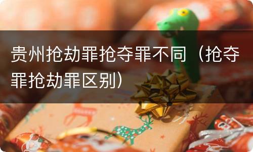 贵州抢劫罪抢夺罪不同（抢夺罪抢劫罪区别）