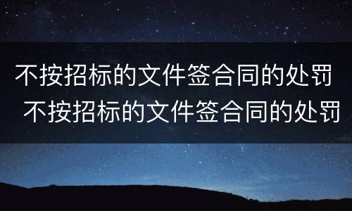 不按招标的文件签合同的处罚 不按招标的文件签合同的处罚标准