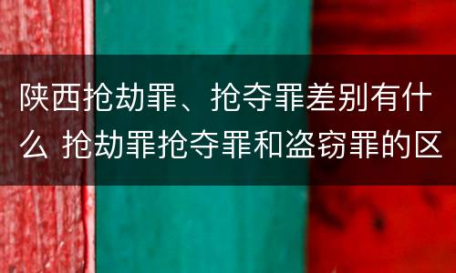 陕西抢劫罪、抢夺罪差别有什么 抢劫罪抢夺罪和盗窃罪的区别
