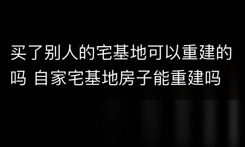 买了别人的宅基地可以重建的吗 自家宅基地房子能重建吗