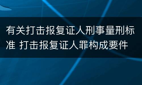 有关打击报复证人刑事量刑标准 打击报复证人罪构成要件