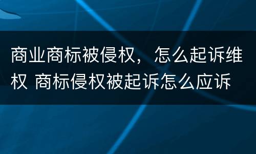 商业商标被侵权，怎么起诉维权 商标侵权被起诉怎么应诉