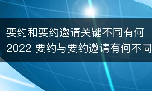 要约和要约邀请关键不同有何2022 要约与要约邀请有何不同