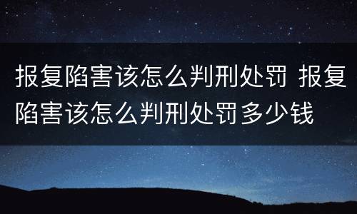 报复陷害该怎么判刑处罚 报复陷害该怎么判刑处罚多少钱