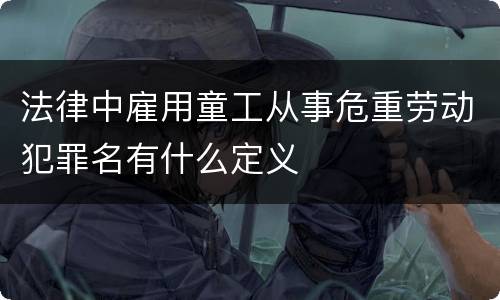 法律中雇用童工从事危重劳动犯罪名有什么定义