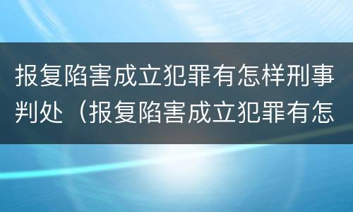 报复陷害成立犯罪有怎样刑事判处（报复陷害成立犯罪有怎样刑事判处的）