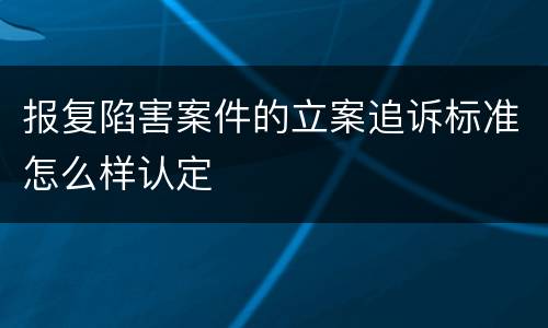 报复陷害案件的立案追诉标准怎么样认定