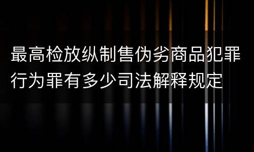 最高检放纵制售伪劣商品犯罪行为罪有多少司法解释规定