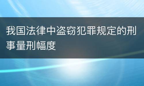 我国法律中盗窃犯罪规定的刑事量刑幅度