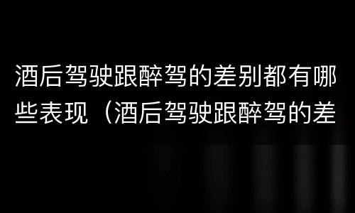 酒后驾驶跟醉驾的差别都有哪些表现（酒后驾驶跟醉驾的差别都有哪些表现呢）