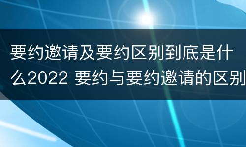 要约邀请及要约区别到底是什么2022 要约与要约邀请的区别是什么