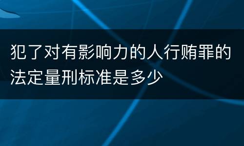 犯了对有影响力的人行贿罪的法定量刑标准是多少