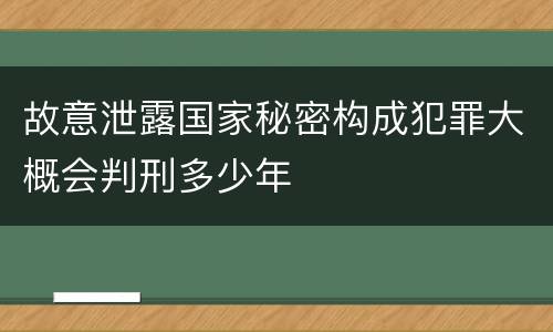 故意泄露国家秘密构成犯罪大概会判刑多少年