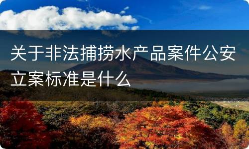 关于非法捕捞水产品案件公安立案标准是什么