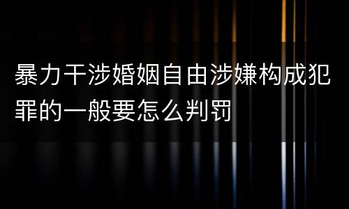 暴力干涉婚姻自由涉嫌构成犯罪的一般要怎么判罚