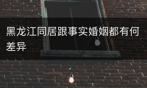 黑龙江同居跟事实婚姻都有何差异