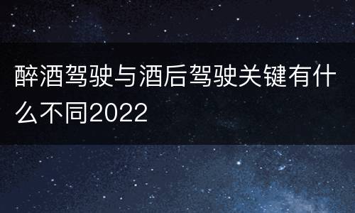 醉酒驾驶与酒后驾驶关键有什么不同2022