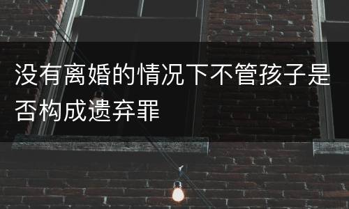 没有离婚的情况下不管孩子是否构成遗弃罪