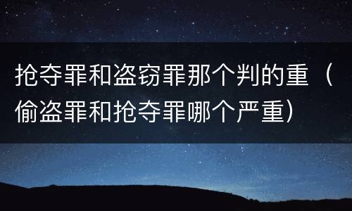 抢夺罪和盗窃罪那个判的重（偷盗罪和抢夺罪哪个严重）